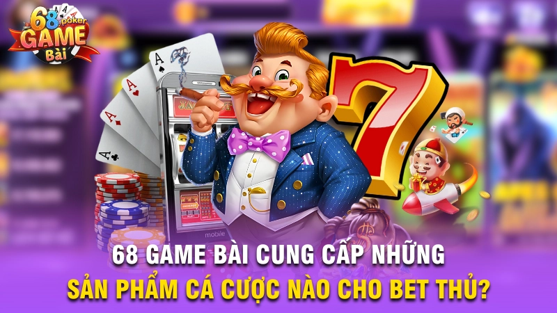 68 Game Bài cung cấp những sản phẩm cá cược nào cho bet thủ?